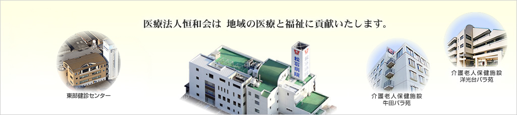 医療法人恒和会は 地域の医療と福祉に貢献いたします。 メディカルフィットネス Blanca 東部健診センター 介護老人保健施設牛田バラ苑 介護老人保健施設洋光台バラ苑